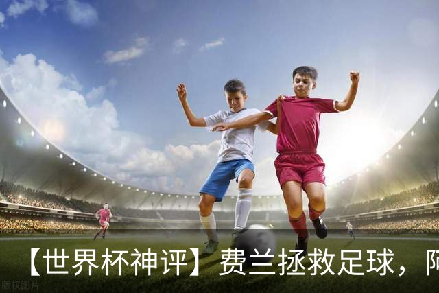 【世界杯神评】费兰拯救足球，阿根廷最有威胁的进攻在赛后