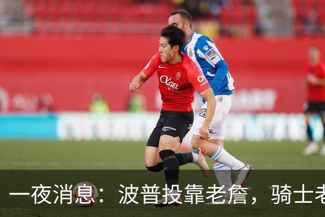 一夜消息：波普投靠老詹，骑士老鹰酝酿交易，波杰有望收获肥约