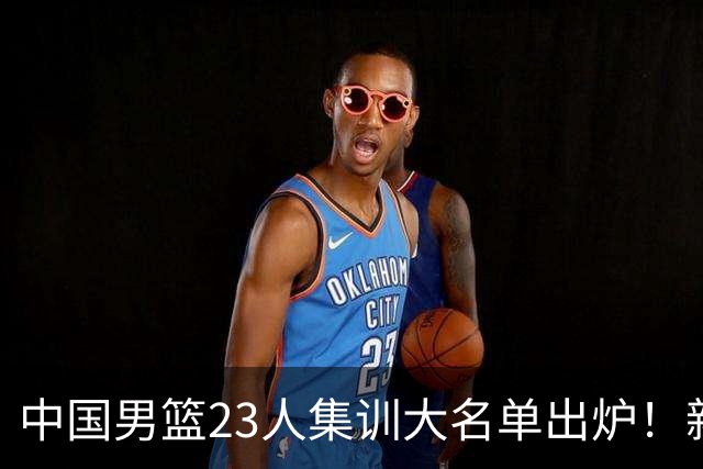 中国男篮23人集训大名单出炉！新增两人，四大巨星落选，郭士强摊牌