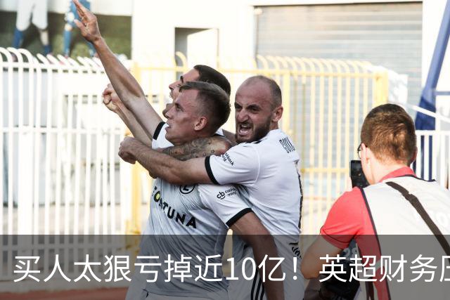 买人太狠亏掉近10亿！英超财务压力爆表，德勤喊停：别再塞比赛了