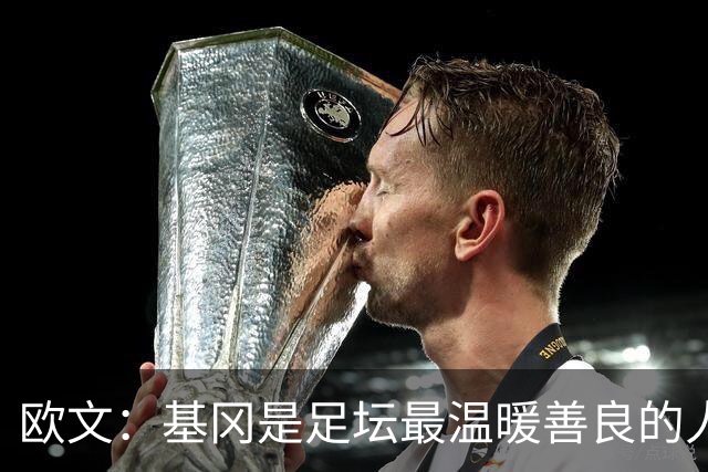 欧文：基冈是足坛最温暖善良的人，他发自内心地热爱大家