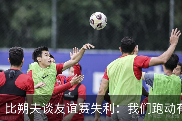 比朔夫谈友谊赛失利：我们跑动有所欠缺，很高兴能罚进点球