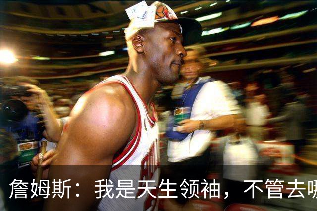 詹姆斯：我是天生领袖，不管去哪我都会毫无保留传授经验