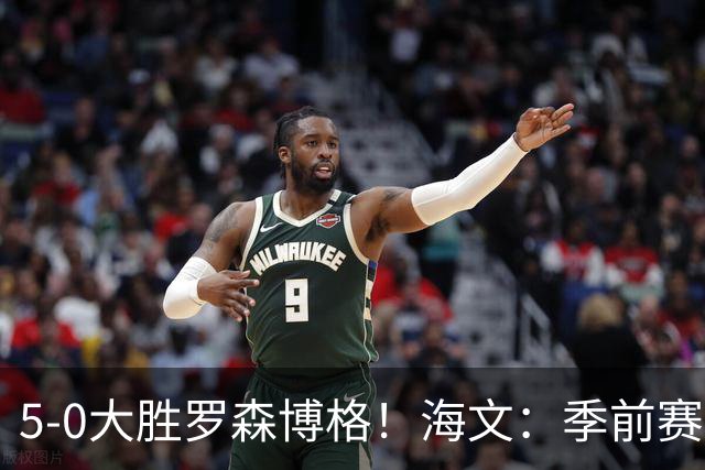 5-0大胜罗森博格！海文：季前赛持续打磨状态，保持势头继续前进