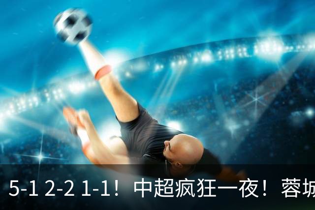 5-1 2-2 1-1！中超疯狂一夜！蓉城三连平，河南横扫海牛，海港战平玉昆