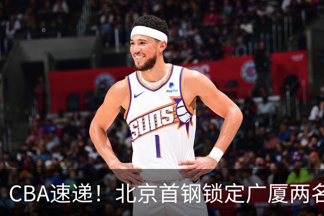 CBA速递！北京首钢锁定广厦两名强援，广厦留住塔克，深圳正式续约巴吉，迪亚洛心系山西